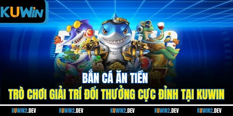 Bắn Cá Ăn Tiền | Trò Chơi Giải Trí Đổi Thưởng Cực Đỉnh Tại Kuwin
