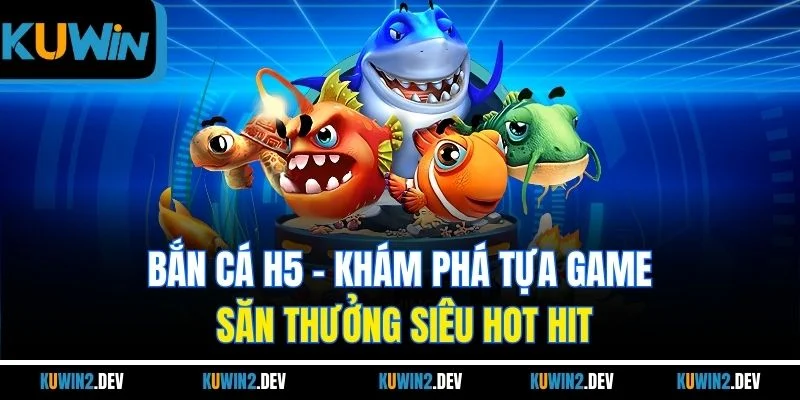 Bắn Cá H5 | Khám Phá Tựa Game Săn Thưởng Siêu Hot Hit