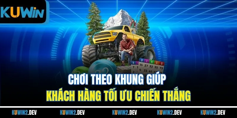 Chơi theo khung giúp khách hàng tối ưu chiến thắng