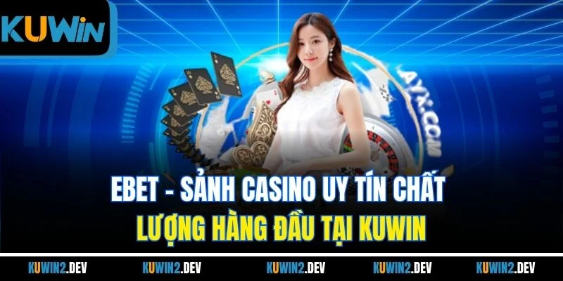 EBET - Sảnh Casino Uy Tín Chất Lượng Hàng Đầu Tại KUWIN