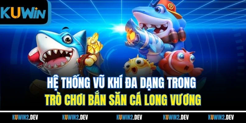 Hệ thống vũ khí đa dạng trong trò chơi bắn săn cá Long Vương