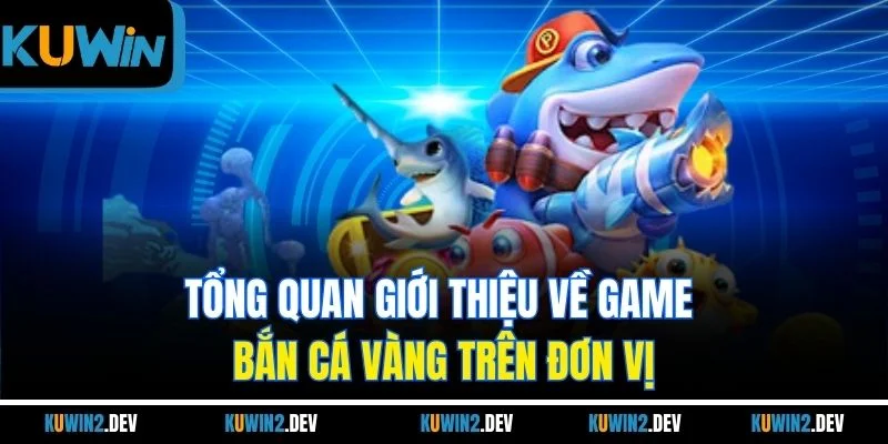 Tổng quan giới thiệu về game Bắn Cá Vàng trên đơn vị